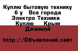 Куплю бытовую технику б/у - Все города Электро-Техника » Куплю   . Крым,Джанкой